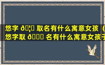 悠字 🦍 取名有什么寓意女孩（悠字取 🕊 名有什么寓意女孩子）